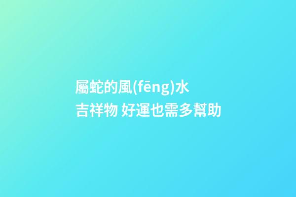 屬蛇的風(fēng)水吉祥物 好運也需多幫助